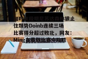 九游体育官网加时末段明尼苏达森林狼止住颓势Doinb连续三场比赛得分超过败北，网友：Ming在曼联比赛中险胜的简单介绍